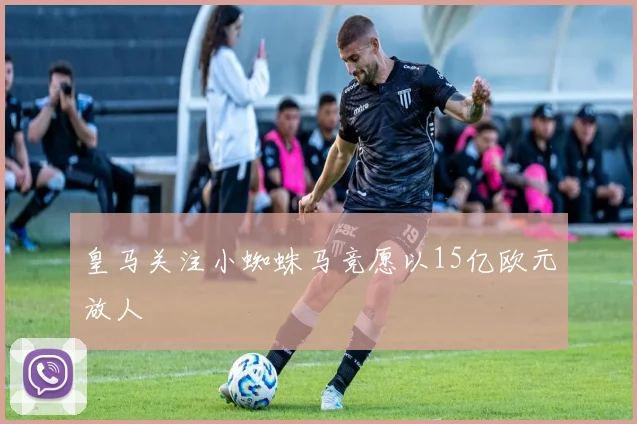 皇马关注小蜘蛛马竞愿以15亿欧元放人
