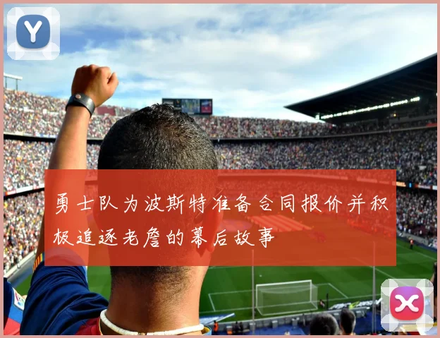勇士队为波斯特准备合同报价并积极追逐老詹的幕后故事