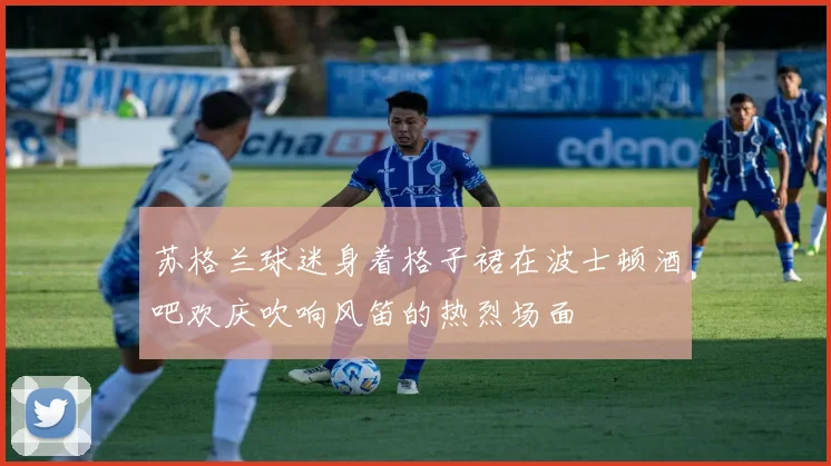 苏格兰球迷身着格子裙在波士顿酒吧欢庆吹响风笛的热烈场面