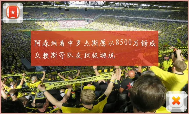 阿森纳看中罗杰斯愿以8500万镑成交赖斯等队友积极游说