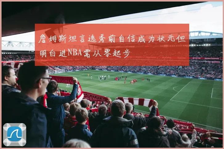 詹姆斯坦言选秀前自信成为状元但明白进NBA需从零起步