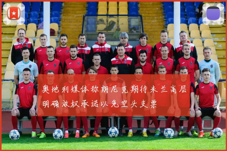 奥地利媒体称朗尼克期待米兰高层明确放权承诺以免空头支票