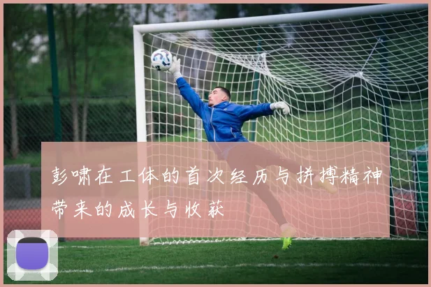 彭啸在工体的首次经历与拼搏精神带来的成长与收获
