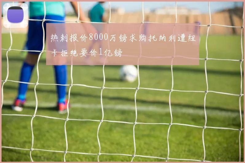 热刺报价8000万镑求购托纳利遭纽卡拒绝要价1亿镑
