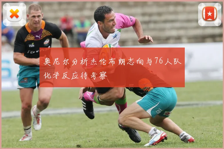 奥尼尔分析杰伦布朗志向与76人队化学反应待考察