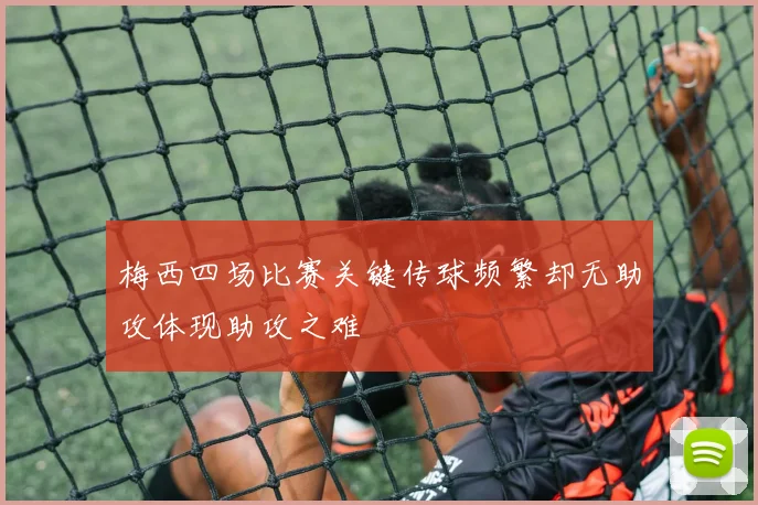梅西四场比赛关键传球频繁却无助攻体现助攻之难