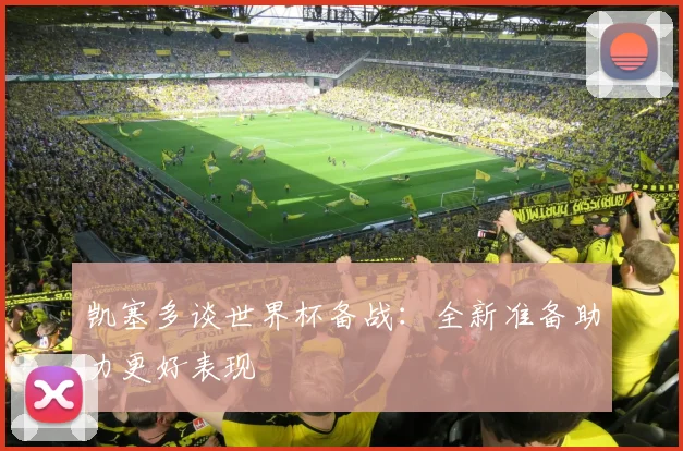 凯塞多谈世界杯备战：全新准备助力更好表现