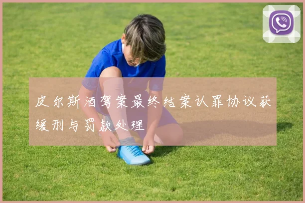 皮尔斯酒驾案最终结案认罪协议获缓刑与罚款处理