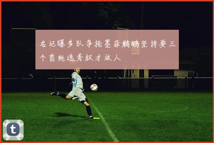 名记曝多队争抢墨菲鹈鹕坚持要三个首轮选秀权才放人